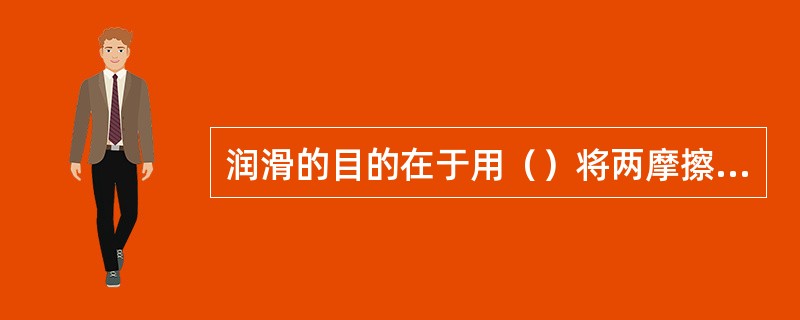 润滑的目的在于用（）将两摩擦表面分开，避免两摩擦表面直接接触，减小摩擦和磨损。