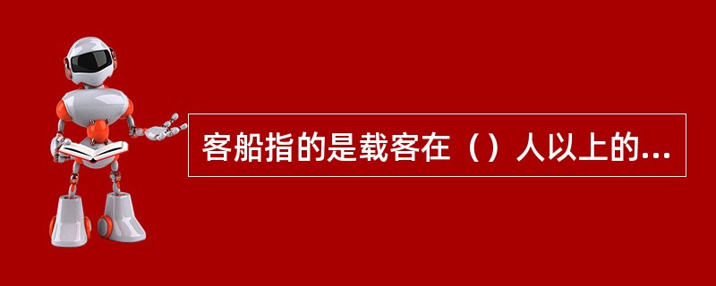 客船指的是载客在（）人以上的船舶，包括客货船舶。