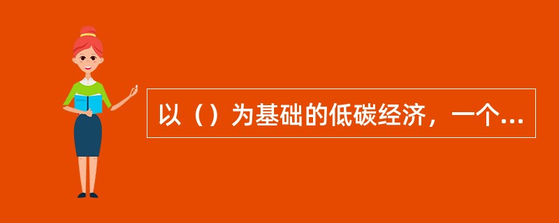 以（）为基础的低碳经济，一个重要的支撑点就是低碳技术。