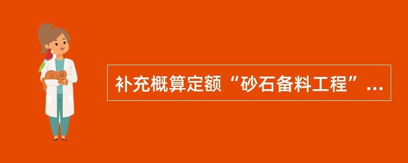 补充概算定额“砂石备料工程”一章的“2立方米装载机装块石自卸汽车运输”定额的划分