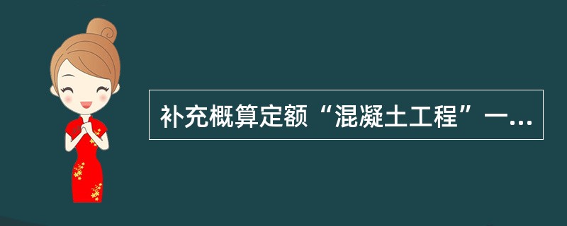 补充概算定额“混凝土工程”一章中“预制混凝土梁、板整体拆除”定额按混凝土构件体积