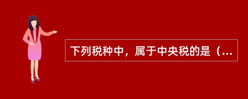 下列税种中，属于中央税的是（）。