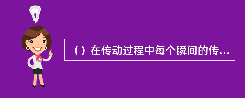 （）在传动过程中每个瞬间的传动比恒定不变。