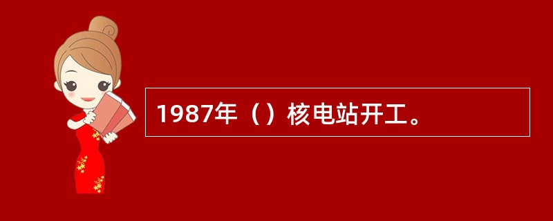 1987年（）核电站开工。