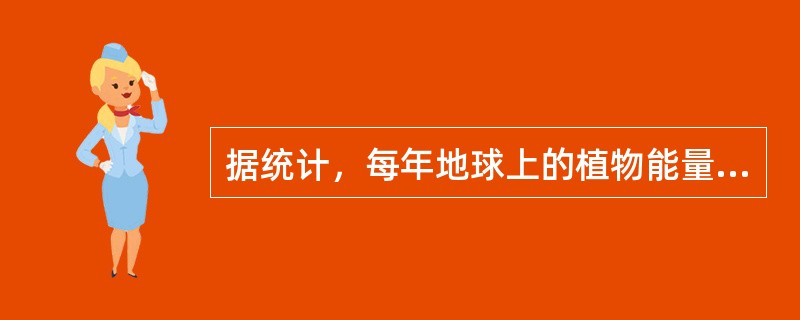 据统计，每年地球上的植物能量相当于目前人类消耗矿物能的（）倍。