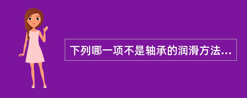 下列哪一项不是轴承的润滑方法（）