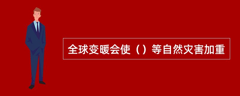 全球变暖会使（）等自然灾害加重