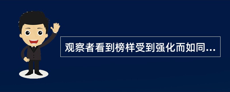 观察者看到榜样受到强化而如同自己也受到强化一样，这称为（）。