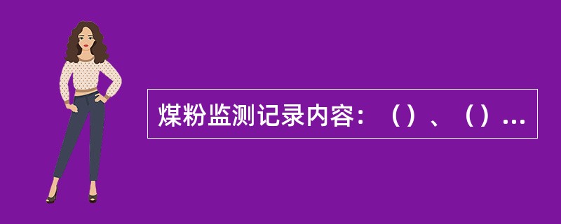 煤粉监测记录内容：（）、（）、（）、（）、（）组成。