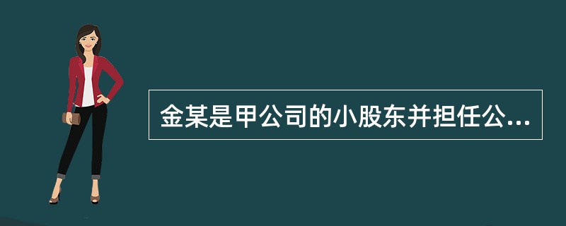 金某是甲公司的小股东并担任公司董事，因其股权份额仅占10%，在5人的董事会中也仅