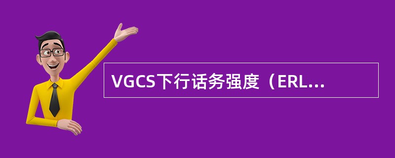 VGCS下行话务强度（ERL）的公式为：VGCSTCH下行占用总时长/统计时长。