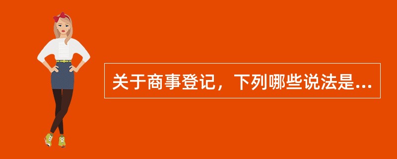 关于商事登记，下列哪些说法是正确的？（）