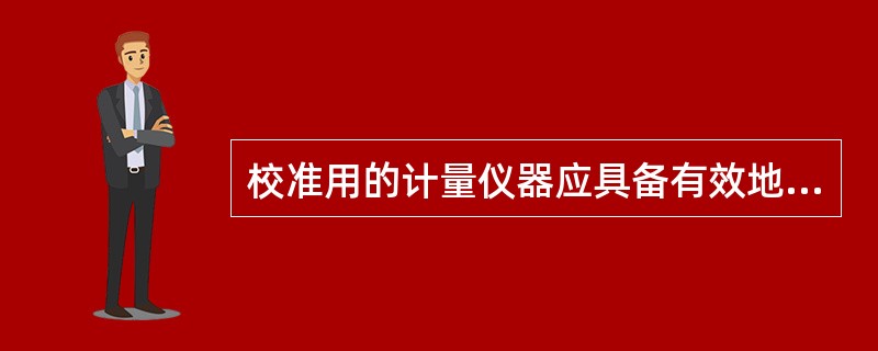 校准用的计量仪器应具备有效地计量检定合格证书，并保存两个周期以上；计量器具上应贴