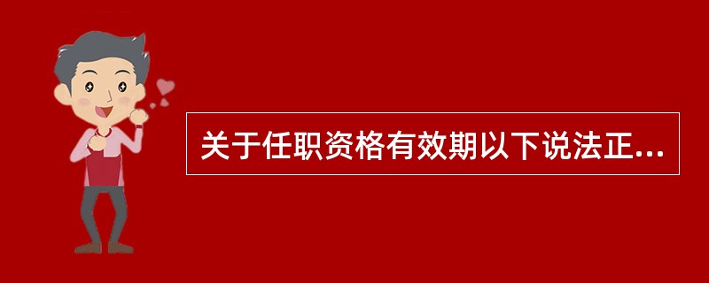 关于任职资格有效期以下说法正确的是：（）