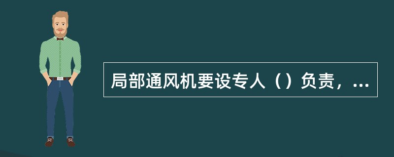 局部通风机要设专人（）负责，并（）管理，保证正常运转，严禁（）风机，断开风筒。局