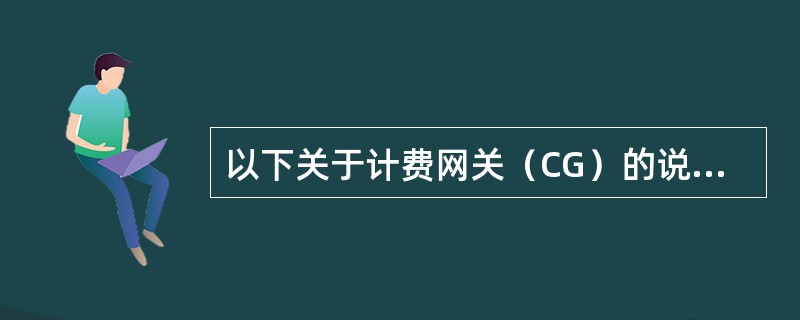 以下关于计费网关（CG）的说法错误的是。（）