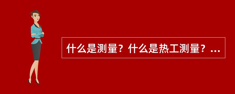 什么是测量？什么是热工测量？什么是热工测量仪表？