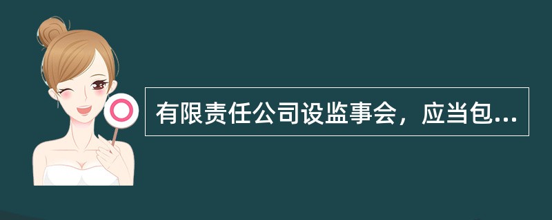 有限责任公司设监事会，应当包括股东代表和适当比例的公司职工代表，其中职工代表的比