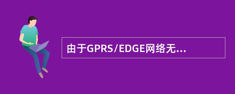 由于GPRS/EDGE网络无线接口利用了GSM网络的物理层资源，因此GPRS/E