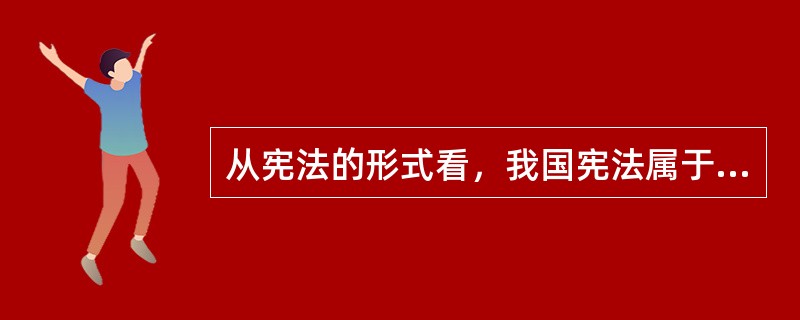 从宪法的形式看，我国宪法属于（）宪法、（）宪法、（）宪法。