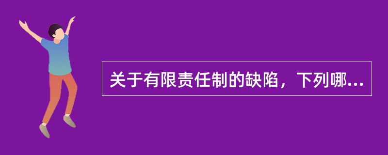 关于有限责任制的缺陷，下列哪种说法不正确？（）