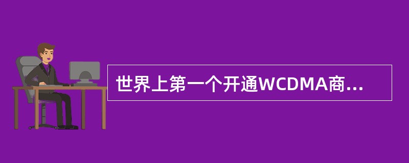 世界上第一个开通WCDMA商用网络的国家是（）。