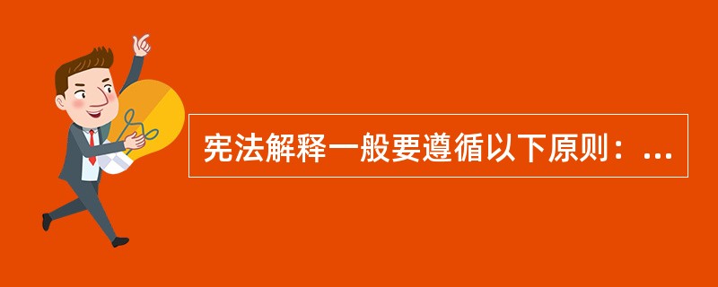 宪法解释一般要遵循以下原则：（）原则、适应社会发展需要原则、符合（）和（）原则、