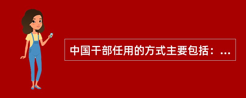 中国干部任用的方式主要包括：（）、（）、（）、（）。