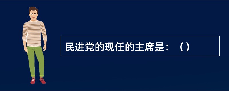 民进党的现任的主席是：（）