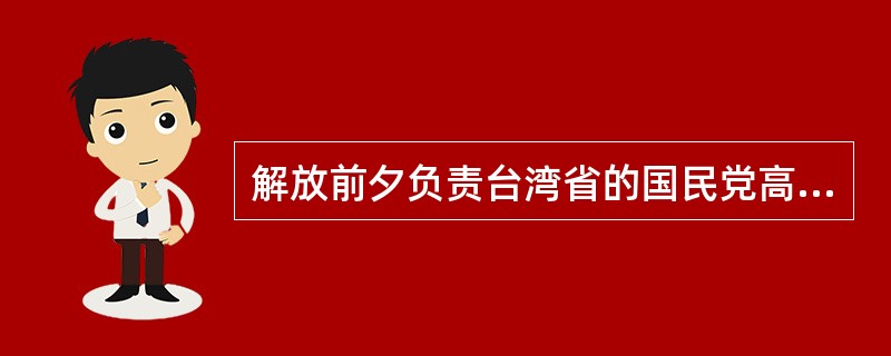 解放前夕负责台湾省的国民党高官是：（）