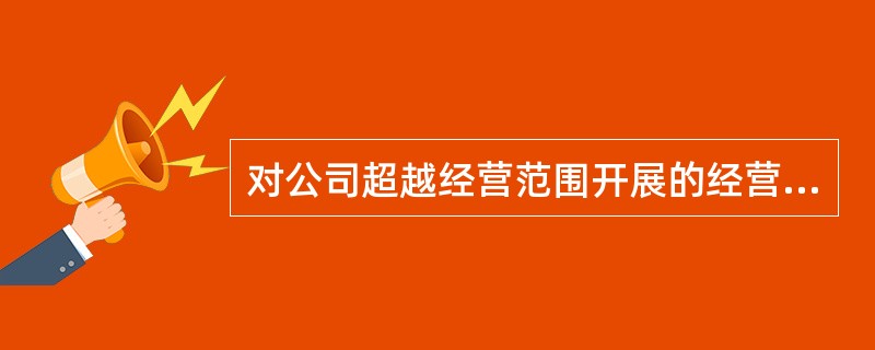 对公司超越经营范围开展的经营活动的法律效力，说法正确的是（）