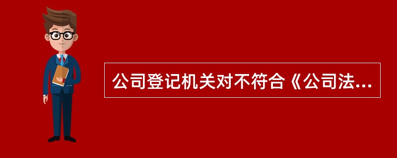 公司登记机关对不符合《公司法》规定条件的登记申请予以登记，或者对符合《公司法》规