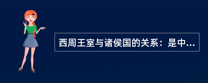 西周王室与诸侯国的关系：是中央与地方的关系。尽管各诸侯国都有相应的自治权，但周王