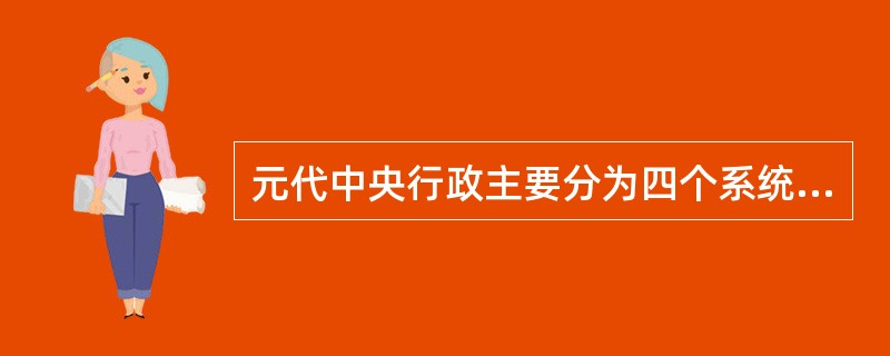 元代中央行政主要分为四个系统，即管理政务的中书省，管理军事的枢密院，管理监察的（