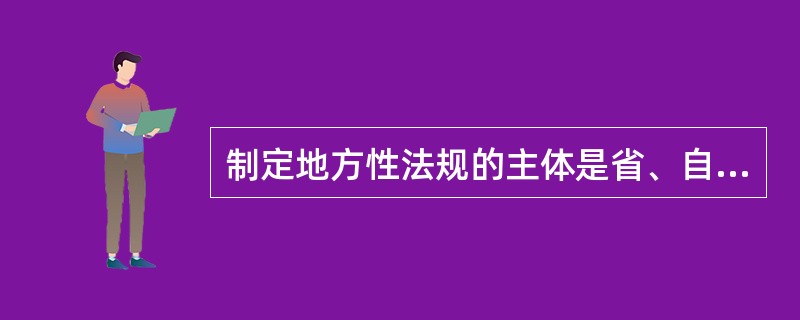 制定地方性法规的主体是省、自治区、直辖市，省、自治区所在地的市和经国务院批准的较