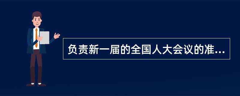 负责新一届的全国人大会议的准备工作的主要是（）。