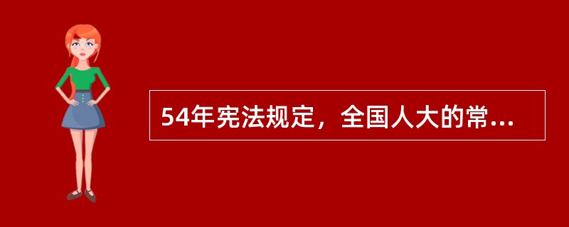 54年宪法规定，全国人大的常设机关是全国人大（）。