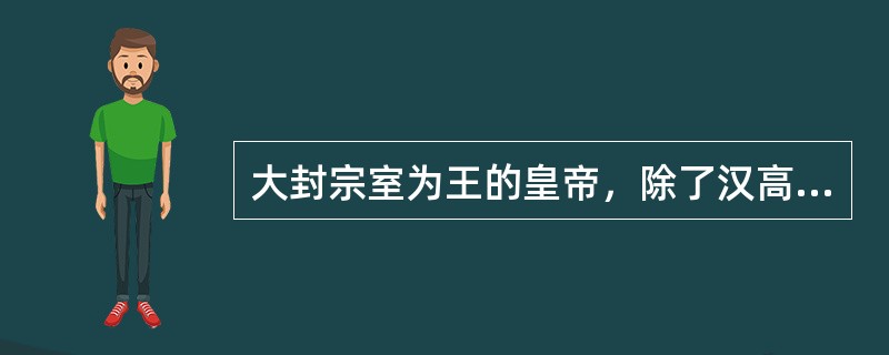 大封宗室为王的皇帝，除了汉高祖以外，还有（）。