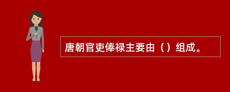 唐朝官吏俸禄主要由（）组成。