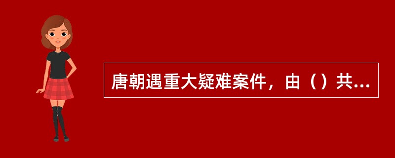 唐朝遇重大疑难案件，由（）共同审理，谓之“三司推事”。