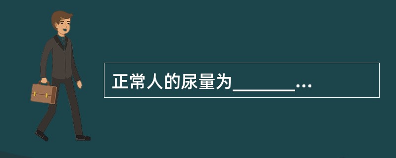 正常人的尿量为_________，24小时少于_________为少尿，24小时