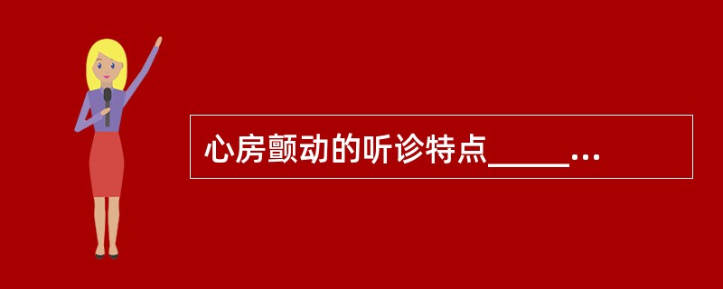 心房颤动的听诊特点_________、_________、_________。