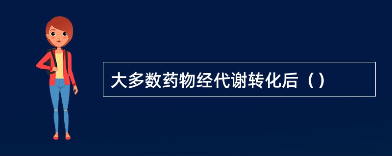 大多数药物经代谢转化后（）