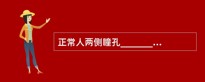 正常人两侧瞳孔________，在室内自然光线上，直径________。