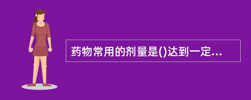 药物常用的剂量是()达到一定效应时所需的剂量()