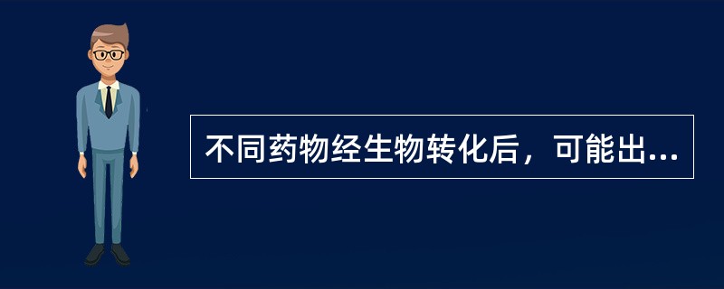 不同药物经生物转化后，可能出现（）