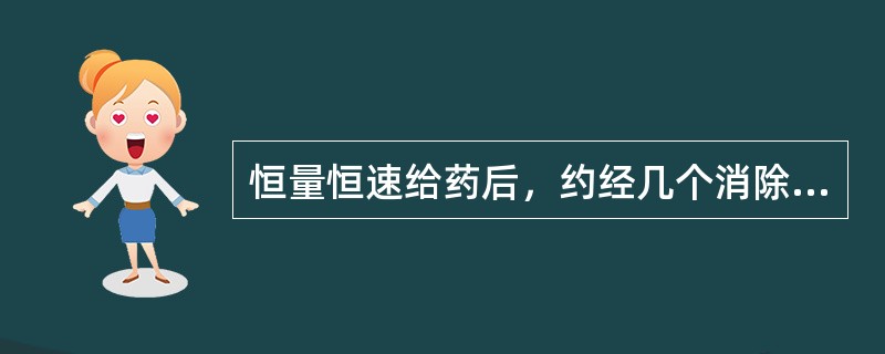 恒量恒速给药后，约经几个消除半衰期可达到稳态血药浓度()一次静注给药后，约经几个