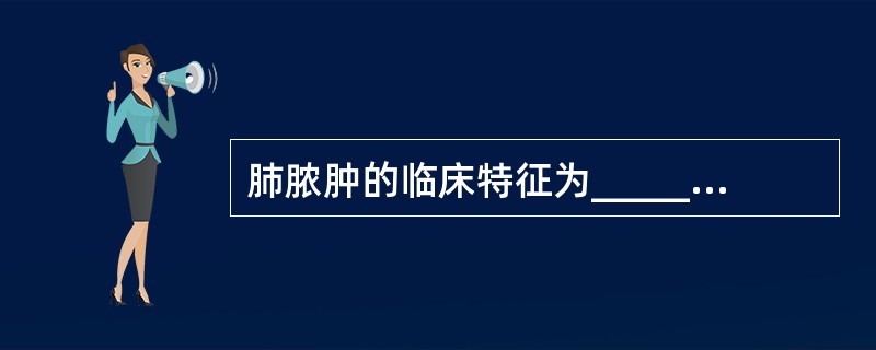 肺脓肿的临床特征为______、_______和_________。