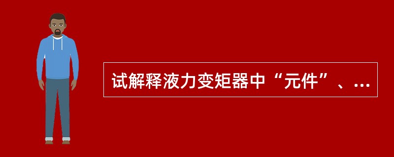 试解释液力变矩器中“元件”、“级”、“相”的含义？