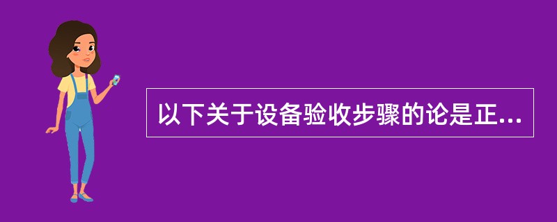 以下关于设备验收步骤的论是正解的是（）。